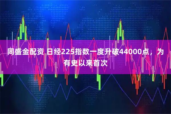 同盛金配资 日经225指数一度升破44000点，为有史以来首次