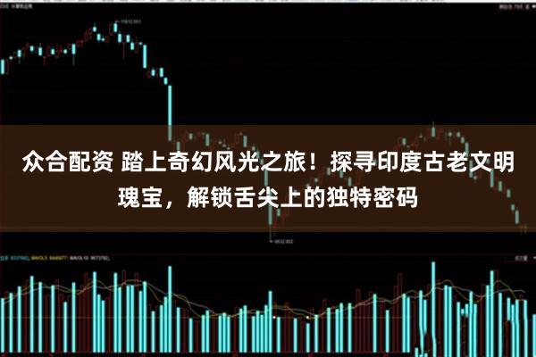 众合配资 踏上奇幻风光之旅！探寻印度古老文明瑰宝，解锁舌尖上的独特密码