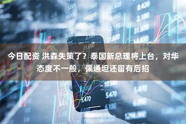 今日配资 洪森失策了？泰国新总理将上台，对华态度不一般，佩通坦还留有后招