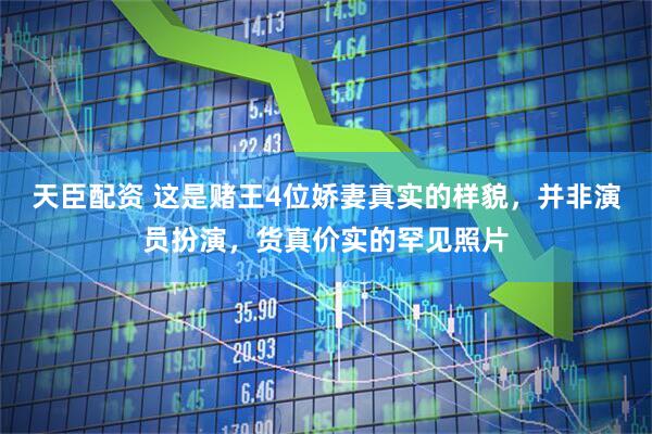 天臣配资 这是赌王4位娇妻真实的样貌，并非演员扮演，货真价实的罕见照片