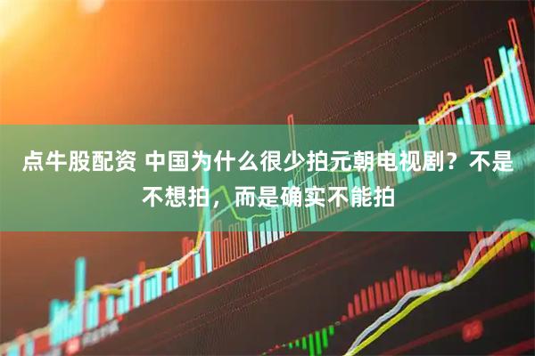 点牛股配资 中国为什么很少拍元朝电视剧？不是不想拍，而是确实不能拍