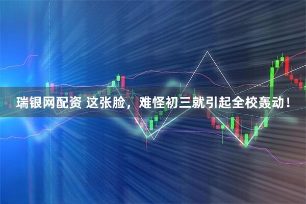 瑞银网配资 这张脸,难怪初三就引起全校轰动!