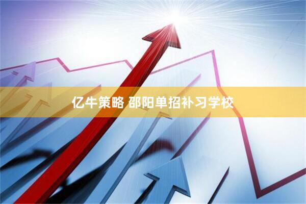 亿牛策略 邵阳单招补习学校