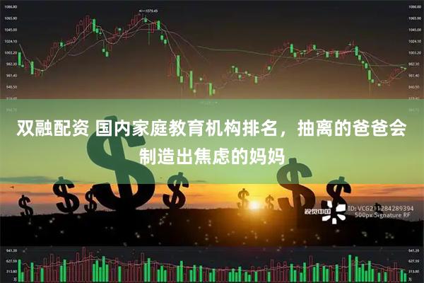 双融配资 国内家庭教育机构排名，抽离的爸爸会制造出焦虑的妈妈