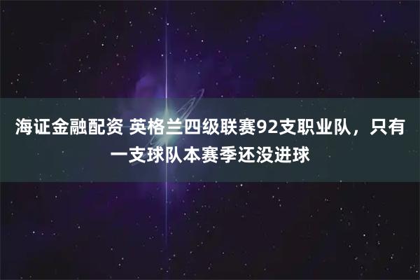 海证金融配资 英格兰四级联赛92支职业队，只有一支球队本赛季还没进球