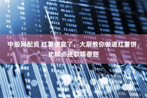 中股网配资 红薯便宜了，大厨教你做道红薯饼，比糕点还软糯香甜