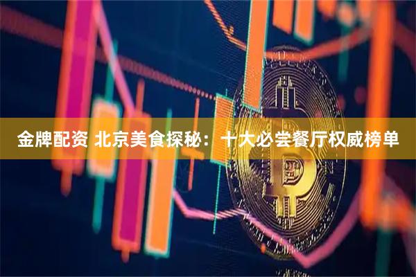 金牌配资 北京美食探秘：十大必尝餐厅权威榜单