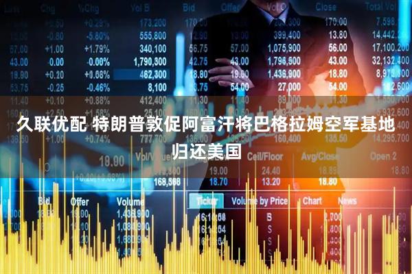 久联优配 特朗普敦促阿富汗将巴格拉姆空军基地归还美国
