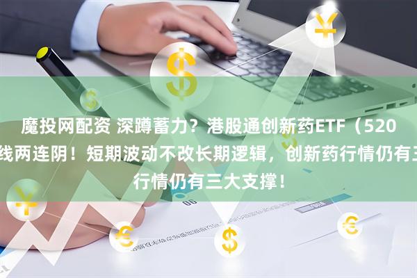 魔投网配资 深蹲蓄力？港股通创新药ETF（520880）周线两连阴！短期波动不改长期逻辑，创新药行情仍有三大支撑！
