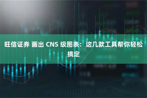 旺信证券 画出 CNS 级图表：这几款工具帮你轻松搞定