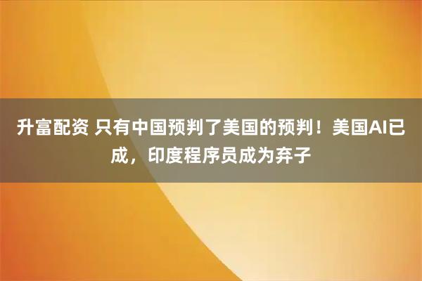 升富配资 只有中国预判了美国的预判！美国AI已成，印度程序员成为弃子