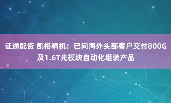 证通配资 凯格精机：已向海外头部客户交付800G及1.6T光模块自动化组装产品