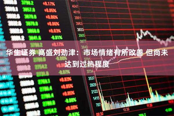 华生证券 高盛刘劲津:市场情绪有所改善 但尚未达到过热程度