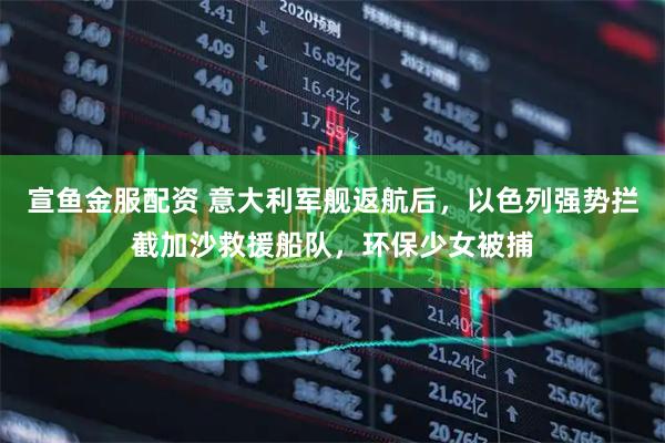 宣鱼金服配资 意大利军舰返航后，以色列强势拦截加沙救援船队，环保少女被捕