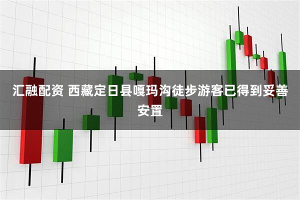 汇融配资 西藏定日县嘎玛沟徒步游客已得到妥善安置