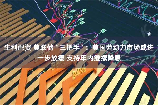 生利配资 美联储“三把手”：美国劳动力市场或进一步放缓 支持年内继续降息