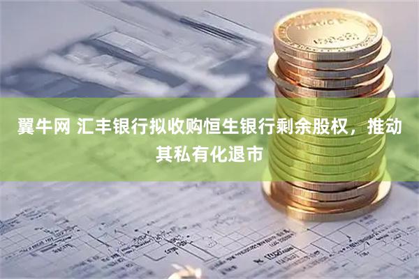 翼牛网 汇丰银行拟收购恒生银行剩余股权，推动其私有化退市