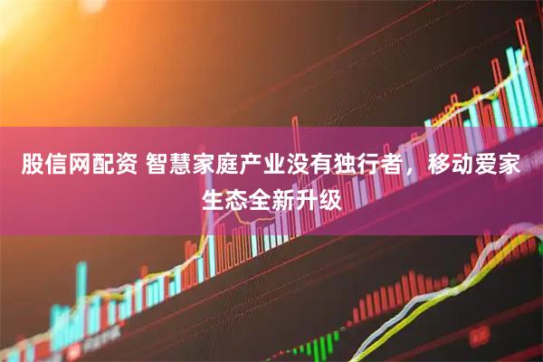 股信网配资 智慧家庭产业没有独行者，移动爱家生态全新升级