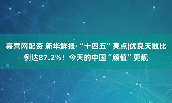 嘉喜网配资 新华鲜报·“十四五”亮点|优良天数比例达87.2%！今天的中国“颜值”更靓