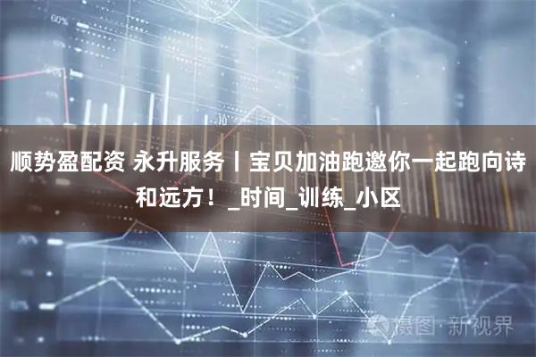 顺势盈配资 永升服务丨宝贝加油跑邀你一起跑向诗和远方！_时间_训练_小区
