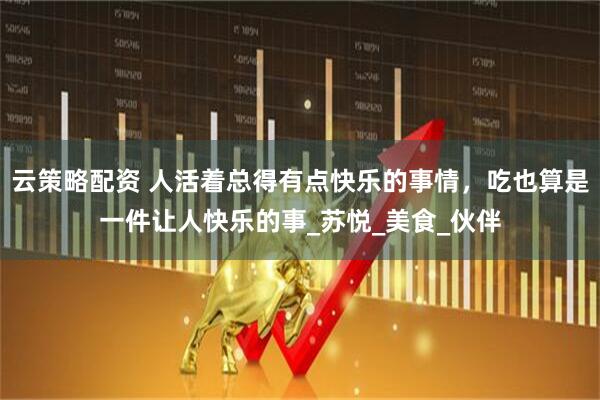 云策略配资 人活着总得有点快乐的事情,吃也算是一件让人快乐的事_苏悦_美食_伙伴