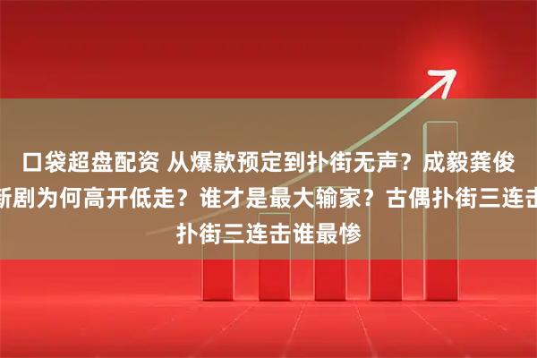 口袋超盘配资 从爆款预定到扑街无声？成毅龚俊罗云熙新剧为何高开低走？谁才是最大输家？古偶扑街三连击谁最惨