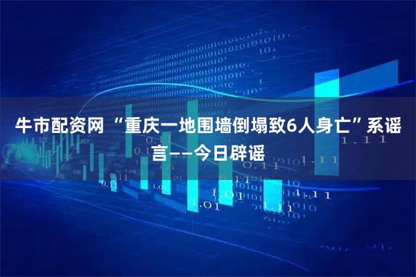 牛市配资网 “重庆一地围墙倒塌致6人身亡”系谣言——今日辟谣