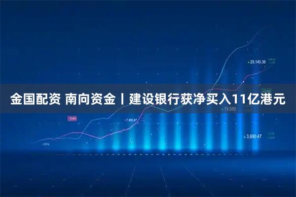 金国配资 南向资金丨建设银行获净买入11亿港元