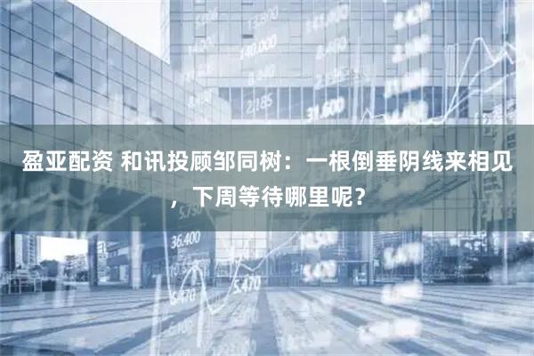 盈亚配资 和讯投顾邹同树：一根倒垂阴线来相见，下周等待哪里呢？