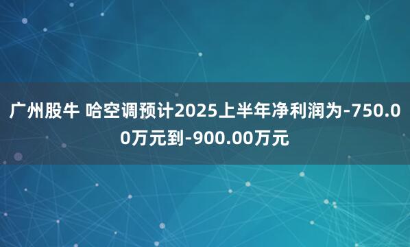广州股牛 哈空调预计2025上半年净利润为-750.00万元到-900.00万元