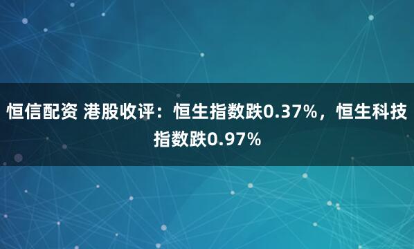恒信配资 港股收评：恒生指数跌0.37%，恒生科技指数跌0.97%