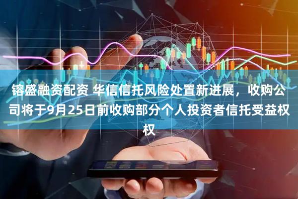 镕盛融资配资 华信信托风险处置新进展，收购公司将于9月25日前收购部分个人投资者信托受益权