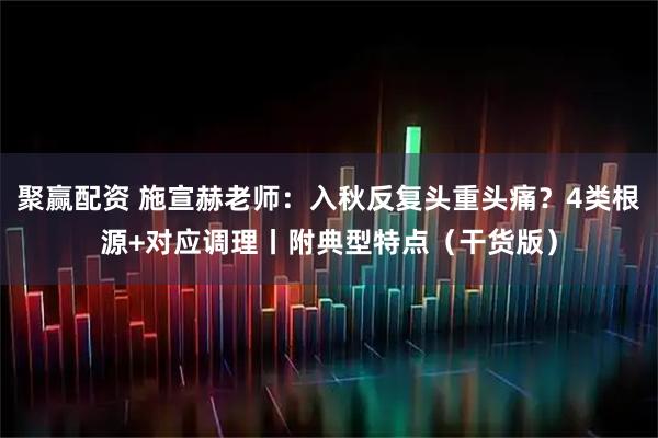 聚赢配资 施宣赫老师：入秋反复头重头痛？4类根源+对应调理丨附典型特点（干货版）