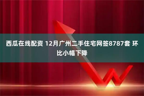 西瓜在线配资 12月广州二手住宅网签8787套 环比小幅下降