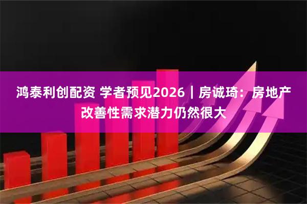 鸿泰利创配资 学者预见2026｜房诚琦：房地产改善性需求潜力仍然很大
