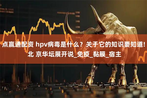 点赢通配资 hpv病毒是什么？关于它的知识要知道! 北 京华坛展开说_免疫_黏膜_宿主