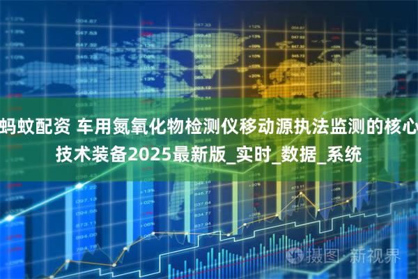 蚂蚊配资 车用氮氧化物检测仪移动源执法监测的核心技术装备2025最新版_实时_数据_系统