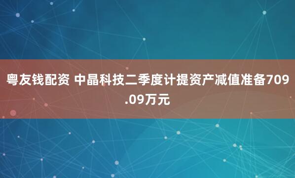 粤友钱配资 中晶科技二季度计提资产减值准备709.09万元